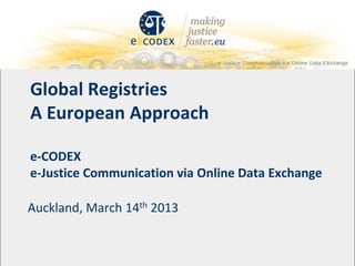 Global Registries
A European Approach

e-CODEX
e-Justice Communication via Online Data Exchange

Auckland, March 14th 2013
 