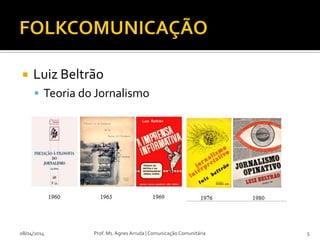  Luiz Beltrão
 Teoria do Jornalismo
08/04/2014 Prof. Ms. Agnes Arruda | Comunicação Comunitária 5
 