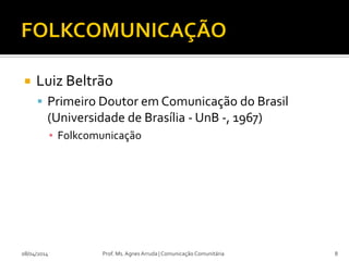  Luiz Beltrão
 Primeiro Doutor em Comunicação do Brasil
(Universidade de Brasília - UnB -, 1967)
▪ Folkcomunicação
08/04/2014 Prof. Ms. Agnes Arruda | Comunicação Comunitária 8
 