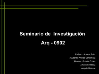 Seminario de  Investigación  Arq - 0902 Profesor: Arnaldo Ruiz  Ayudante: Andrea Santa Cruz Alumnos: Guisela Cortés Amada González Angello Meirone 