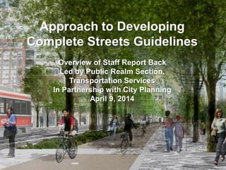 Approach to Developing Complete Streets Guidelines 
Overview of Staff Report Back 
Led by Public Realm Section, 
Transportation Services 
In Partnership with City Planning 
April 9, 2014 
 
