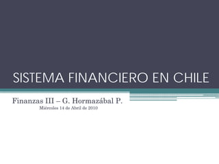 SISTEMA FINANCIERO EN CHILE
Finanzas III – G. Hormazábal P.
       Miércoles 14 de Abril de 2010
 