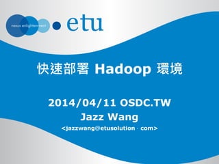 快速部署 Hadoop 環境
2014/04/11 OSDC.TW
Jazz Wang
<jazzwang＠etusolution．com>
 