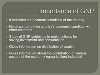    It indicates the economic condition of the country.
   Helps compare own country’s economic condition with
    other countries
   Study of GNP guides us to make policies for
    saving,investment and consumption
   Gives information on distribution of wealth.
   Gives information about the contribution of various
    sectors of the economy eg:agriculture,industrial



                                                          7
 