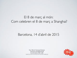 El 8 de març al món: 
Com celebren el 8 de març a Shanghai?


Barcelona, 14 d’abril de 2015
Dra. Mercè Carreras-Solanas !
Directora de BSWomenB!
Coordinadora EBC (UB) !
BARCELONA-SHANGHAI WOMEN BRIDGE!
!
 