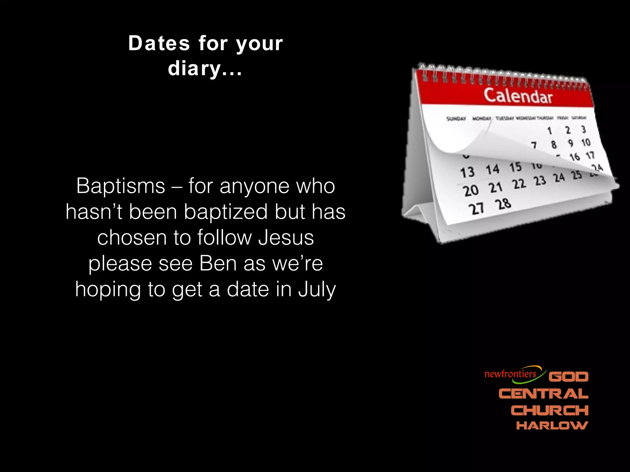 Dates for your
         diary...




 Baptisms – for anyone who
hasn’t been baptized but has
   chosen to follow Jesus
  please see Ben as we’re
 hoping to get a date in July
 
