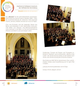 10 11Marktplatz Stiftskirche www.sommerfarben.de
Kantorei  Collegium musicum
der Stiftskirche Herrenberg
Klassik | Eintritt: 21,- € / erm. 16,- €
Dienstag
12.07.2016
20 Uhr
Großartiger Triumph mit Pauken und Trompeten er-
klingt im „Halleluja“ und im Schlusschor „Worthy is the
Lamb“: die Verherrlichung Gottes ist bei Händel auch
immer eine Verherrlichung des britischen Empires.
Das Oratorium HWV 56 für Solostimmen, Chor und Or-
chester erlebte seine Uraufführung am 13. April 1742
in Dublin.
Leitung: Kirchenmusikdirektor Ulrich Feige
Einlass: 19 Uhr | Beginn: 20 Uhr
Der ist das wohl bekannteste und berühm-
teste Oratorium Georg Friedrich Händels (1685 – 1759).
Die Zusammenstellung der biblischen Texte besorgte
Charles Jennens, Händel vertonte sie in nur 23 Tagen.
Chor und Orchester sind die tragenden Säulen des
Werks und entwickeln in drei Abschnitten eindrucks-
volle Bilder zum Advents- und Weihnachtsfestkreis
(Jesu Kommen in die Welt), zu Tod und Auferstehung
(Passion und Ostern) und zum Ewigen Leben.
 