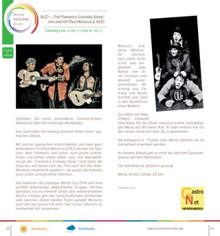 Comedy | Kat. A: 45,- € / Kat. B: 25,- €
Montag
04.07.2016
20 Uhr
Marktplatz Stadthalle
OLÉ! - „The Flamenco Comedy Show“
von und mit Paul Morocco  OLÉ!
Genießen Sie einen besonderen Sommerfarben-
Abend auf dem Herrenberger Marktplatz.
Das GastroNet Herrenberg bereitet Ihnen einen spa-
nischen Abend.
Mit allerlei spanischen Köstlichkeiten und dem ganz
besonderen Trio Paul Morocco  OLÉ werden Sie Spa-
nien, dem Flamenco und sicher auch einem ordent-
lichen Lachanfall etwas näher sein. Die Basiswerk-
zeuge der “Flamenco Comedy-Show” sind dabei die
Gitarren, mit denen sich das Trio nach Art des Italo-
Westerns regelrecht duelliert – da spuckt die Klampfe
auch schon einmal echte Flammen.
Die Gewinner des Daidogei World Cup 2014 sind eine
perfekt aufeinander abgestimmte Gruppe: Heredia
parodiert bis ins kleinste Detail den selbstverliebten
Macho, Endaya gibt den zurückhaltenden Gentleman
und zwischen diesen beiden Polen pendelt Morocco
und hält das Ganze mit einer fast schon väterlich zu
nennenden Art zusammen.
12 13
Morocco und
seine Mitstrei-
ter nehmen
sich selbst nicht
ernst und ver-
wandeln jede
Bühne mit ih-
rer furiosen und
absolut unver-
gleichlichen Mi-
schung aus Co-
medy und Musik,
Artistik und Tanz
in das Epizentrum
eines Bebens.
Sie haben die Mög-
lichkeit, entweder
eine Karte für die Show, inklusive einem mehrgängi-
gen Menü auf die Hand (Kat. A) oder einfach nur für
den reinen Show-Act (Kat. B) zu bekommen.
Die Kategorie A – Tickets (inkl. Menü) können nur im
Vorverkauf erworben werden.
An diesem Abend gibt es nicht die üblichen Speisean-
gebote auf dem Marktplatz.
Für Getränke ist natürlich gesorgt.
Menü: 19 Uhr | Show: 20 Uhr
Präsentiert vom:
www.sommerfarben.de
 