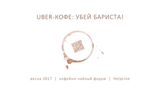 UBER-КОФЕ: УБЕЙ БАРИСТА!
весна 2017 | кофейно-чайный форум | HelpLine
 