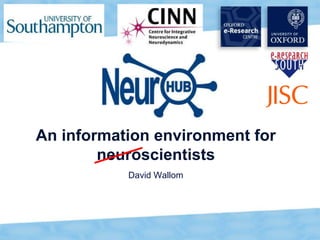 1
An information environment for
neuroscientists
David Wallom
 