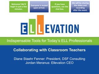 Indispensable Tools for Today’s ELL Professionals
Welcome! We’ll
begin in just a few
minutes.
Everyone is muted
upon arrival.
If you have
questions, use the
chat box.
We will be sharing
the slides and
recording
after the event.
Collaborating with Classroom Teachers
Diane Staehr Fenner: President, DSF Consulting
Jordan Meranus: Ellevation CEO
 