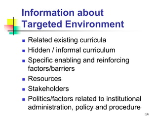 Information about
Targeted Environment
 Related existing curricula
 Hidden / informal curriculum
 Specific enabling and reinforcing
factors/barriers
 Resources
 Stakeholders
 Politics/factors related to institutional
administration, policy and procedure
14
 