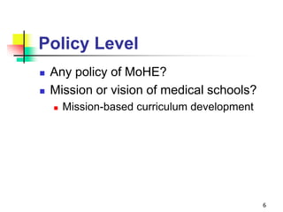 Policy Level
 Any policy of MoHE?
 Mission or vision of medical schools?
 Mission-based curriculum development
6
 
