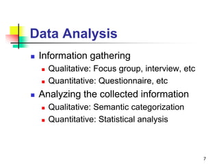 Data Analysis
 Information gathering
 Qualitative: Focus group, interview, etc
 Quantitative: Questionnaire, etc
 Analyzing the collected information
 Qualitative: Semantic categorization
 Quantitative: Statistical analysis
7
 
