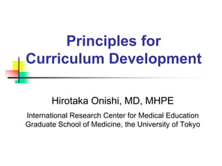 Principles for
Curriculum Development
Hirotaka Onishi, MD, MHPE
International Research Center for Medical Education
Graduate School of Medicine, the University of Tokyo
 