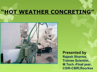 “HOT WEATHER CONCRETING”
Presented by
Rajesh Sharma,
Trainee Scientist,
M.Tech.-Final year,
CSIR-CBRI,Roorkee
 