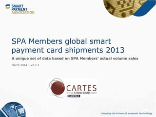 shaping the future of payment technology
SPA Members global smart
payment card shipments 2013
A unique set of data based on SPA Members’ actual volume sales
March 2014 – V2.7.3
 
