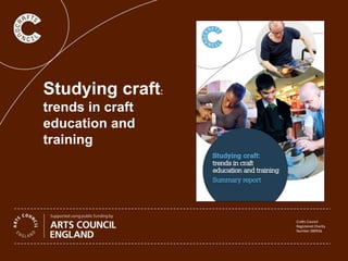 Studying craft:
trends in craft
education and
training
Crafts Council
Registered Charity
Number 280956
 