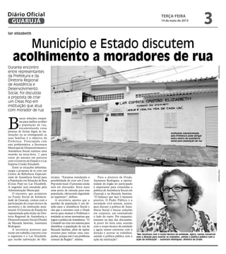 lar elizabeth
Município e Estado discutem
acolhimento a moradores de rua
Durante encontro
entre representantes
da Prefeitura e da
Diretoria Regional
de Assistência e
Desenvolvimento
Social, foi discutida
a proposta de criar
um Creas Pop em
instituição que atua
com morador de rua
B
uscar soluções conjun-
tas para melhor acolher
a população de rua,
encaminhando estas
pessoas de forma digna às ins-
tituições ou as reintegrando as
suas famílias é o objetivo da
Prefeitura. Preocupada com
esta problemática, a Secretaria
Municipal de Desenvolvimento e
Assistência Social realizou uma
reunião na terça-feira, 7, para
tratar do assunto em parceria
com o Governo do Estado e o Lar
Espírita Cristão Elizabeth.
Entre as situações debatidas,
surgiu a proposta de se criar um
Centro de Referência Especiali-
zado de Assistência Social para
a População em Situação de Rua
(Creas Pop) no Lar Elizabeth.
A sugestão será estudada pela
Administração Municipal.
O encontro, que aconteceu
no Fundo Social de Solidarie-
dade de Guarujá, contou com a
participação do corpo técnico da
secretaria e da instituição assis-
tencial. O Governo do Estado foi
representado pela titular da Dire-
toria Regional de Assistência e
Desenvolvimento Social (Drads)
da Baixada Santista, Jussimara
Rodrigues.
A secretária pontuou que
existe um trabalho concreto com
o segmento e o Lar Elizabeth,
que recebe subvenção do Mu-
nicípio. “Estamos estudando a
possibilidade de criar um Creas-
Pop neste local. O processo ainda
está em discussão. Seria mais
uma porta de entrada para esta
população, oferecendo dignidade
ao segmento”, definiu.
A secretária aponta que a
questão da população é um de-
safio para a Assistência Social e
cita que o encontro com o Drads
serviu para mostrar à Prefeitura e
entidade as novas normativas que
regemapolíticadeAssistência.“O
Condesb vai criar um sistema para
identificar a população de rua da
Baixada Santista, além de injetar
recursos para realizar uma cam-
panha,porqueesteéumproblema
comum da Região”, relatou.
Para a diretora da Drads,
Jussimara Rodrigues, a oportu-
nidade do órgão ter participado
é importante para consolidar a
política de Assistência Social em
Guarujá e na Baixada Santista.
“O balanço que faço é bastante
positivo. O Poder Público e a
sociedade civil sentam, juntos,
para discutir a política de Assis-
tência Social e buscar soluções
em conjunto, um entendendo
o lado do outro. Por enquanto,
estamos na fase das discussões.
A priori foi feita uma reunião
com o corpo técnico da entidade
e agora vamos conversar com a
direção e acertar os trabalhos,
unindo a política pública com a
ação da instituição”.
“Nos reunimos com o corpo técnico da entidade; agora, vamos conversar
com a direção para acertar os trabalhos, unindo a política pública com a
ação da instituição” - Jussimara Rodrigues, diretora do Drads
Instituição subvencionada
pela Prefeitura pode abrigar
outro centro de assistência
social para população de rua
PedroRezendeFernandaFidelis
terça-feira
14 de maio de 2013
3GUARUJÁ
Diário Oficial
 