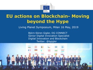 EU actions on Blockchain- Moving
beyond the Hype
1
Living Planet Symposium, Milan 16 May, 2019
Björn-Sören Gigler, DG CONNECT
Senior Digital Innovation Specialist
Digital Innovation and Blockchain
Twitter: @bgigler
 