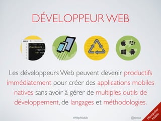M
ontpellier 
M
obile
@timoa#MtpMobile
DÉVELOPPEUR WEB
Les développeurs Web peuvent devenir productifs
immédiatement pour créer des applications mobiles
natives sans avoir à gérer de multiples outils de
développement, de langages et méthodologies.
 