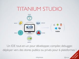 M
ontpellier 
M
obile
@timoa#MtpMobile
TITANIUM STUDIO
Un IDE tout-en-un pour développer, compiler, debugger,
déployer vers des stores publics ou privés pour 6 plateformes !
 