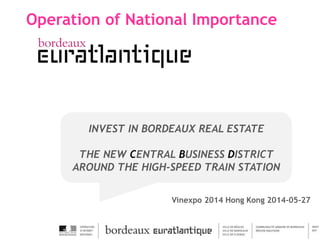 Operation of National Importance
Vinexpo 2014 Hong Kong 2014-05-27
INVEST IN BORDEAUX REAL ESTATE
THE NEW CENTRAL BUSINESS DISTRICT
AROUND THE HIGH-SPEED TRAIN STATION
 
