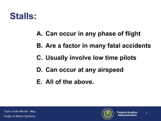 Topic of the Month - May
Angle of Attack Systems
Federal Aviation
Administration
A. Can occur in any phase of flight
B. Ar...