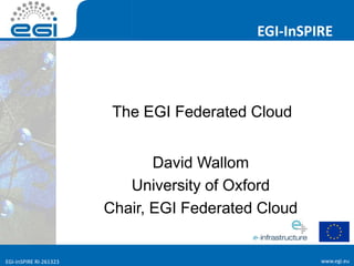 www.egi.euEGI-InSPIRE RI-261323
EGI-InSPIRE
www.egi.euEGI-InSPIRE RI-261323
The EGI Federated Cloud
David Wallom
University of Oxford
Chair, EGI Federated Cloud
 