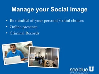 Manage your Social Image
• Be mindful of your personal/social choices
• Online presence
• Criminal Records
 