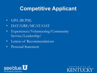 Competitive Applicant
• GPA (BCPM)
• DAT/GRE/MCAT/OAT
• Experiences/Volunteering/Community
Service/Leadership/
• Letters of Recommendations
• Personal Statement
 