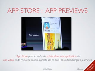 M
ontpellier 
M
obile
@timoa#MtpMobile
APP STORE : APP PREVIEWS
L’App Store permet enﬁn de prévisualiser une application via 
une vidéo et de mieux se rendre compte de ce que l’on va télécharger ou acheter.
 
