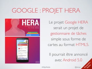 M
ontpellier 
M
obile
@timoa#MtpMobile
GOOGLE : PROJET HERA
Le projet Google HERA
serait un projet de
gestionnaire de tâches
simple sous forme de
cartes au format HTML5.	

Il pourrait être annoncé
avec Android 5.0
 