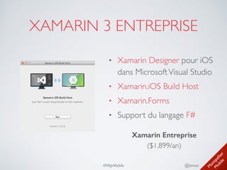 M
ontpellier 
M
obile
@timoa#MtpMobile
XAMARIN 3 ENTREPRISE
• Xamarin Designer pour iOS
dans MicrosoftVisual Studio	

• Xamarin.iOS Build Host	

• Xamarin.Forms	

• Support du langage F#	

 
Xamarin Entreprise 
($1,899/an)
 