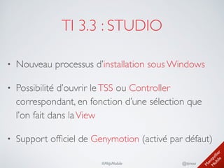 M
ontpellier 
M
obile
@timoa#MtpMobile
TI 3.3 : STUDIO
• Nouveau processus d’installation sous Windows	

• Possibilité d’ouvrir leTSS ou Controller
correspondant, en fonction d’une sélection que
l’on fait dans laView	

• Support ofﬁciel de Genymotion (activé par défaut)
 