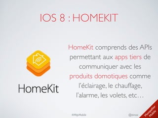 M
ontpellier 
M
obile
@timoa#MtpMobile
IOS 8 : HOMEKIT
HomeKit comprends des APIs
permettant aux apps tiers de
communiquer avec les
produits domotiques comme
l’éclairage, le chauffage,
l’alarme, les volets, etc…
 