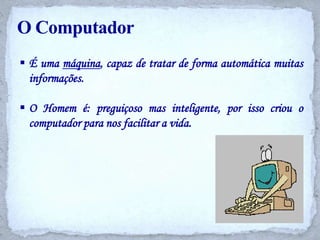 O ComputadorÉ uma máquina, capaz de tratar de forma automática muitas informações.