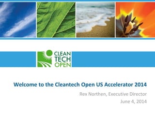 Welcome to the Cleantech Open US Accelerator 2014
Rex Northen, Executive Director
June 4, 2014
 