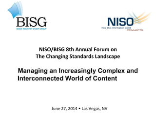 NISO/BISG 8th Annual Forum on
The Changing Standards Landscape
Managing an Increasingly Complex and
Interconnected World of Content
June 27, 2014 • Las Vegas, NV
 