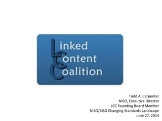 Todd A. Carpenter
NISO, Executive Director
LCC Founding Board Member
NISO/BISG Changing Standards Landscape
June 27, 2014
 