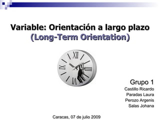 Variable: Orientación a largo plazo
     (Long-Term Orientation)




                                        Grupo 1
                                      Castillo Ricardo
                                       Paradas Laura
                                      Perozo Argenis
                                        Salas Johana

          Caracas, 07 de julio 2009
 