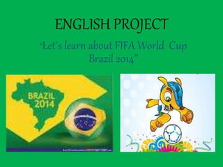 ENGLISH PROJECT 
“Let´s learn about FIFA World Cup 
Brazil 2014” 
5th and 6th grades “B” 
 