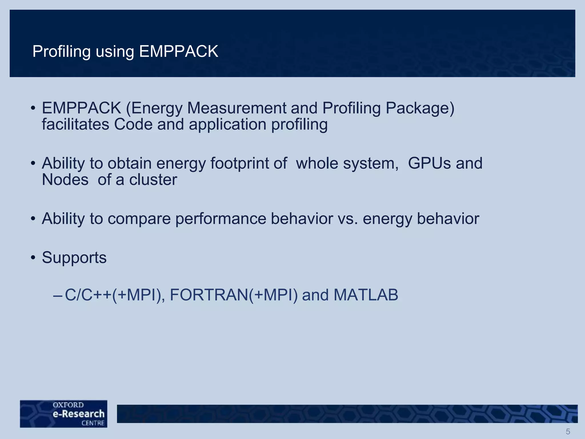 Profiling using EMPPACK
• EMPPACK (Energy Measurement and Profiling Package)
facilitates Code and application profiling
• Ability to obtain energy footprint of whole system, GPUs and
Nodes of a cluster
• Ability to compare performance behavior vs. energy behavior
• Supports
– C/C++(+MPI), FORTRAN(+MPI) and MATLAB
 