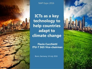 ICTs as a key
technology to
help countries
adapt to
climate change
Flavio Cucchietti
ITU-T SG5 Vice-chairman
Bonn, Germany, 14 July 2016
NAP Expo 2016
 