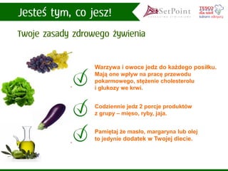 Warzywa i owoce jedz do każdego posiłku. Mają one wpływ na pracę przewodu pokarmowego, stężenie cholesterolu i glukozy we krwi. 
Codziennie jedz 2 porcje produktów z grupy –mięso, ryby, jaja. 
Pamiętaj że masło, margaryna lub olej 
to jedynie dodatek w Twojej diecie.  