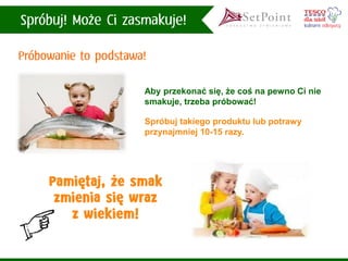 Aby przekonać się,że coś na pewno Ci nie smakuje, trzeba próbować! 
Spróbuj takiego produktu lub potrawy przynajmniej 10-15 razy.  