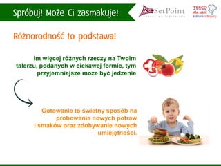 Im więcej różnych rzeczy na Twoim talerzu, podanych w ciekawej formie, tym 
przyjemniejsze może być jedzenie 
Gotowanie to świetny sposób na próbowanie nowych potraw i smaków oraz zdobywanie nowych umiejętności.  