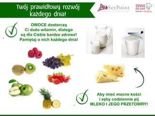 OWOCE dostarczą Ci dużo witamin, dlatego są dla Ciebie bardzo zdrowe! Pamiętaj o nich każdego dnia! 
Aby mieć mocne kości i zęby codziennie pij MLEKO I JEGO PRZETOWRY!  