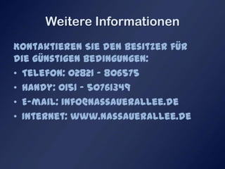 Weitere Informationen
Kontaktieren Sie den Besitzer für die günstigen
Bedingungen:
• Telefon: 02821 – 806575
• Handy: 0151 – 50761349
• E-mail: info@nassauerallee.de
• Internet: www.nassauerallee.de
 
