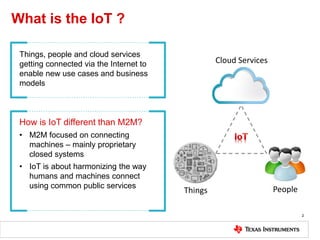 What is the IoT ?
2
How is IoT different than M2M?
• M2M focused on connecting
machines – mainly proprietary
closed system...